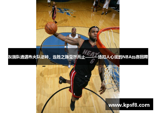 灰熊队遭遇热火队逆转，连胜之路戛然而止——一场扣人心弦的NBA比赛回顾